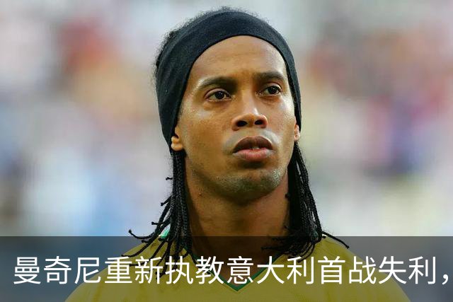 曼奇尼重新执教意大利首战失利，创下两项耻辱记录
