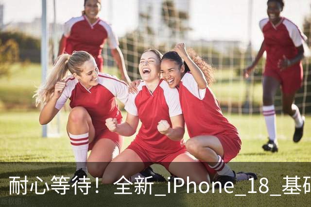 耐心等待！全新 iPhone 18 基础款规格大揭秘，性能显著提升