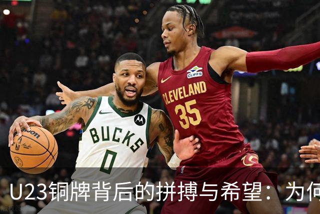 U23铜牌背后的拼搏与希望：为何触动了无数球迷？